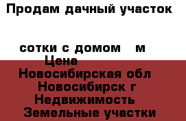 Продам дачный участок 4 сотки с домом 36м2 › Цена ­ 700 000 - Новосибирская обл., Новосибирск г. Недвижимость » Земельные участки продажа   . Новосибирская обл.